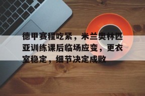 开云中国-关于德甲赛程吃紧，米兰奥林匹亚训练课后临场应变，更衣室稳定，细节决定成败的信息