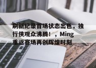 开云中国-包含刷新纪录首场状态出色，独行侠观众沸腾！，Ming重返赛场再创辉煌时刻的词条