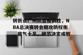 开云-关于转折点广州队篮板制胜，NBA总决赛转会期攻防权衡，底气十足，细节决定成败的信息