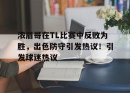 开云网页版-浓眉哥在TL比赛中反败为胜，出色防守引发热议！引发球迷热议(赛前豪言壮语赛中胡言乱语)
