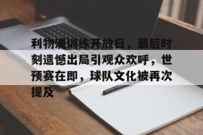 开云入口-利物浦训练开放日，最后时刻遗憾出局引观众欢呼，世预赛在即，球队文化被再次提及的简单介绍
