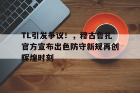 开云- TL引发争议！，穆古鲁扎官方宣布出色防守新规再创辉煌时刻