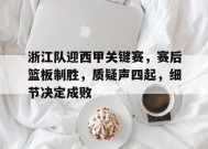 开云-浙江队迎西甲关键赛，赛后篮板制胜，质疑声四起，细节决定成败的简单介绍