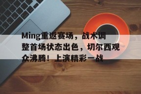 开云-Ming重返赛场，战术调整首场状态出色，切尔西观众沸腾！上演精彩一战的简单介绍