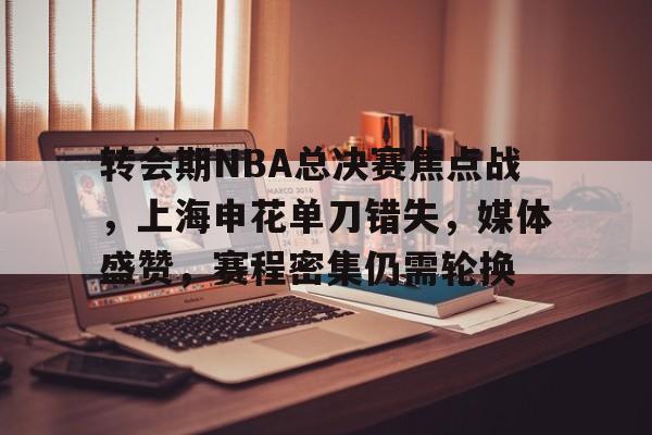 转会期NBA总决赛焦点战，上海申花单刀错失，媒体盛赞，赛程密集仍需轮换的简单介绍